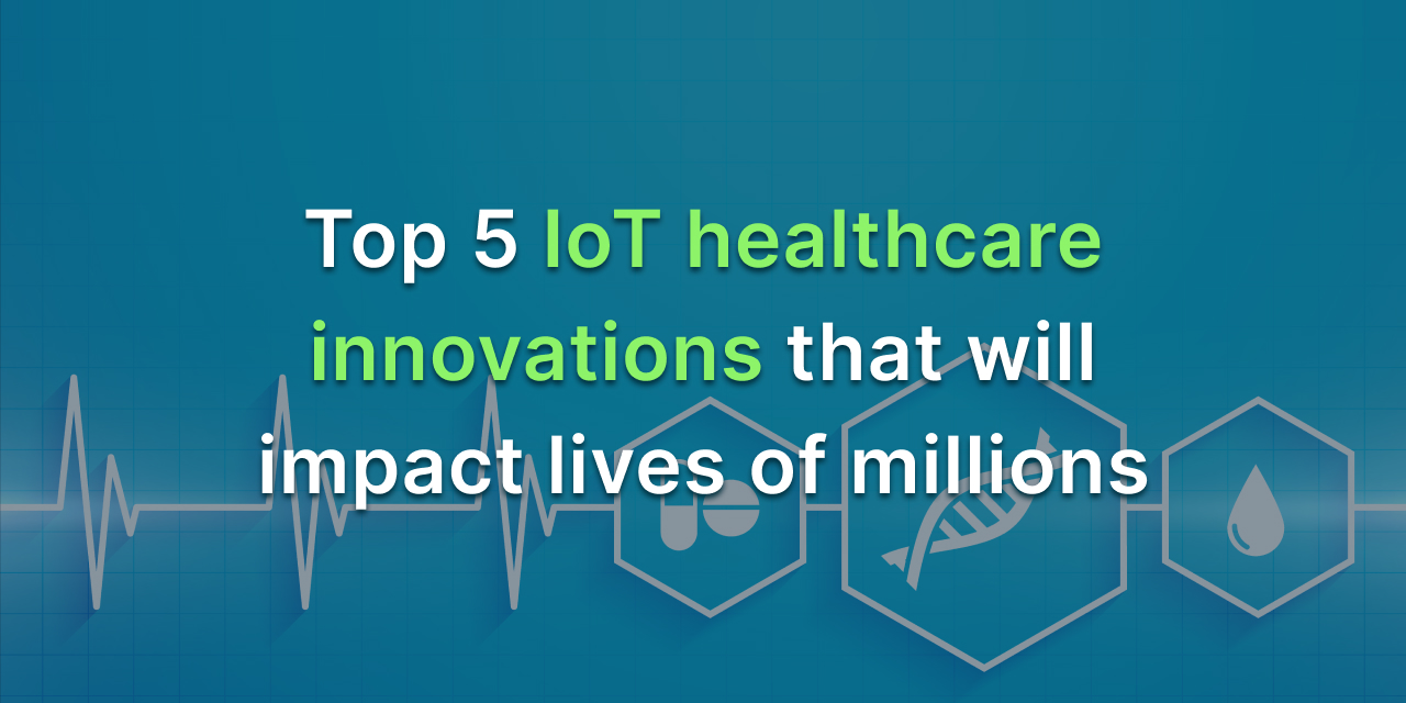 Top 5 IoT Healthcare Innovations That Will Impact Lives Of Millions